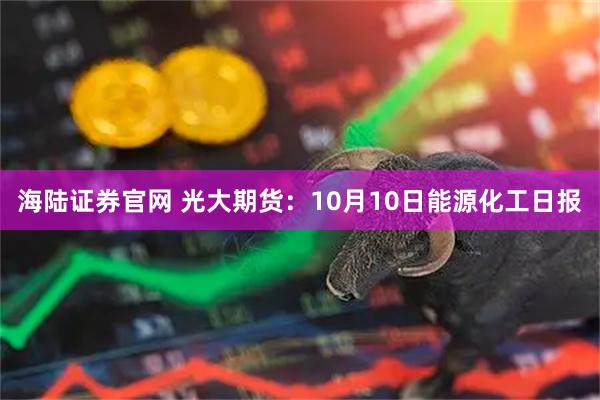 海陆证券官网 光大期货：10月10日能源化工日报