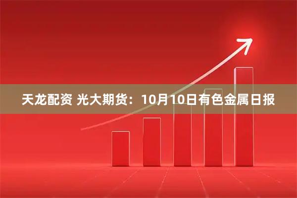 天龙配资 光大期货：10月10日有色金属日报