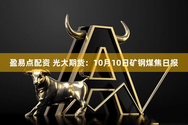盈易点配资 光大期货：10月10日矿钢煤焦日报