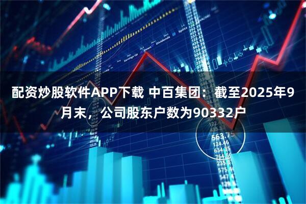 配资炒股软件APP下载 中百集团：截至2025年9月末，公司股东户数为90332户