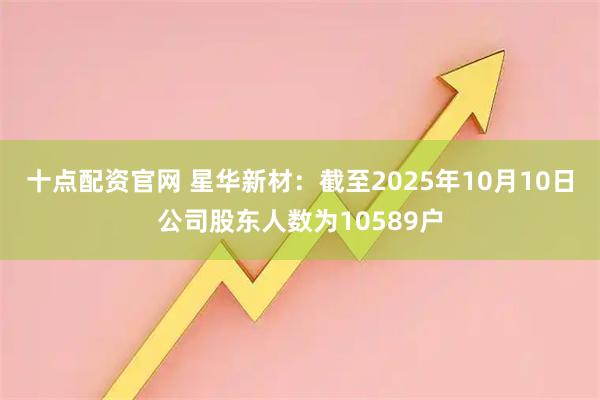 十点配资官网 星华新材：截至2025年10月10日公司股东人数为10589户