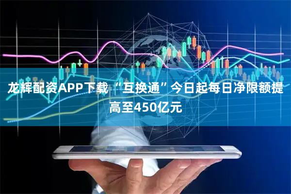 龙辉配资APP下载 “互换通”今日起每日净限额提高至450亿元
