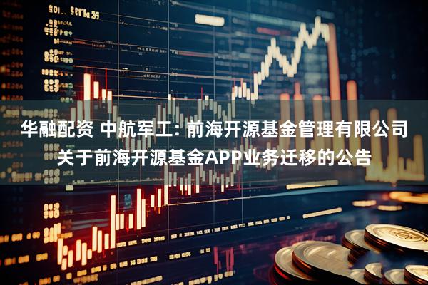 华融配资 中航军工: 前海开源基金管理有限公司关于前海开源基金APP业务迁移的公告