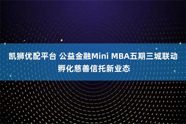 凯狮优配平台 公益金融Mini MBA五期三城联动 孵化慈善信托新业态