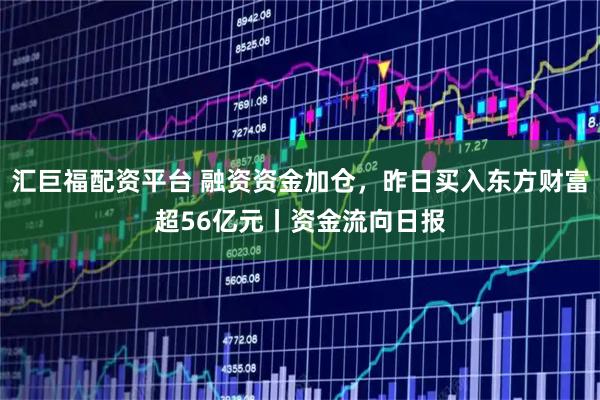 汇巨福配资平台 融资资金加仓，昨日买入东方财富超56亿元丨资金流向日报