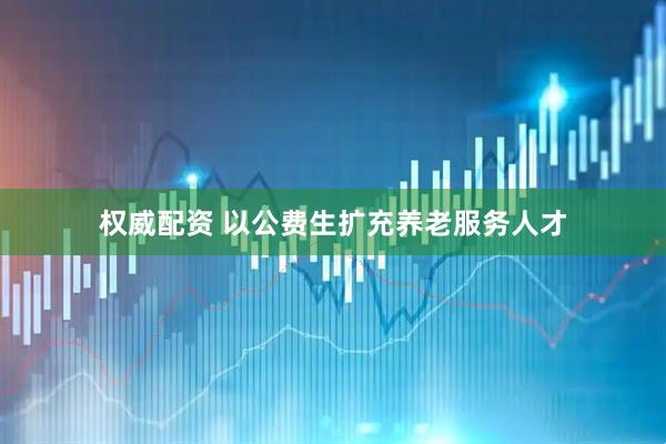 权威配资 以公费生扩充养老服务人才