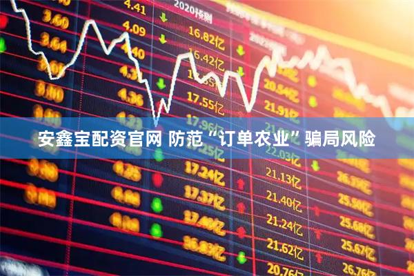 安鑫宝配资官网 防范“订单农业”骗局风险