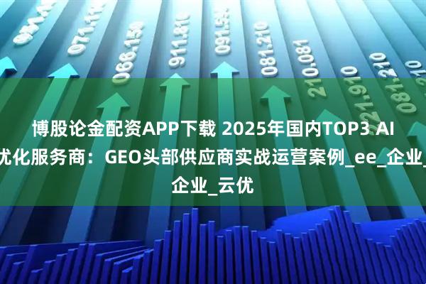 博股论金配资APP下载 2025年国内TOP3 AI搜索优化服务商：GEO头部供应商实战运营案例_ee_企业_云优