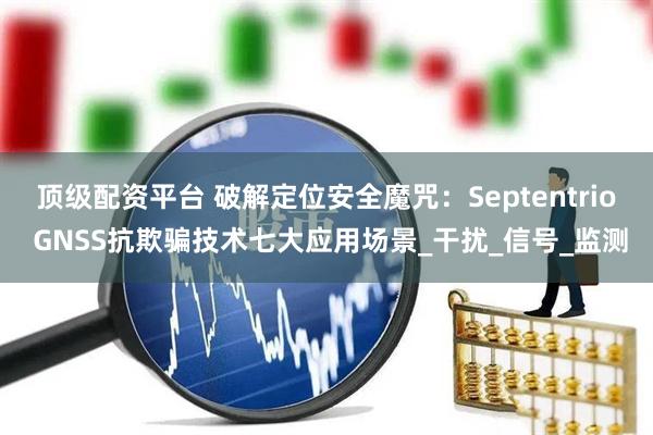 顶级配资平台 破解定位安全魔咒：Septentrio GNSS抗欺骗技术七大应用场景_干扰_信号_监测