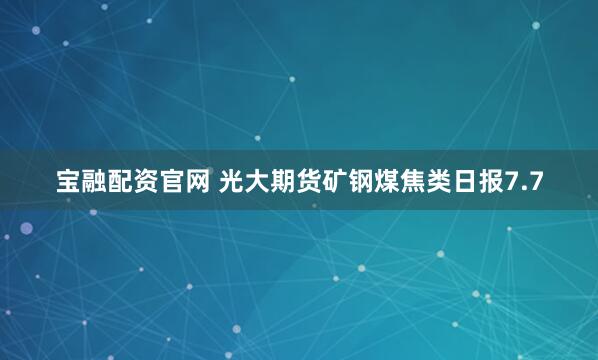 宝融配资官网 光大期货矿钢煤焦类日报7.7