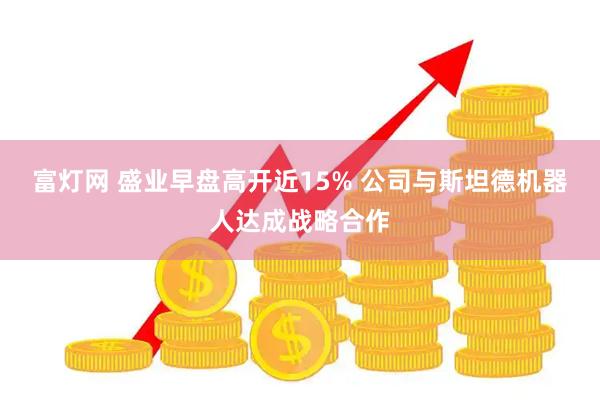 富灯网 盛业早盘高开近15% 公司与斯坦德机器人达成战略合作