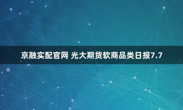 京融实配官网 光大期货软商品类日报7.7