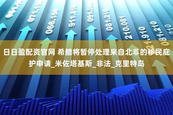 日日盈配资官网 希腊将暂停处理来自北非的移民庇护申请_米佐塔基斯_非法_克里特岛