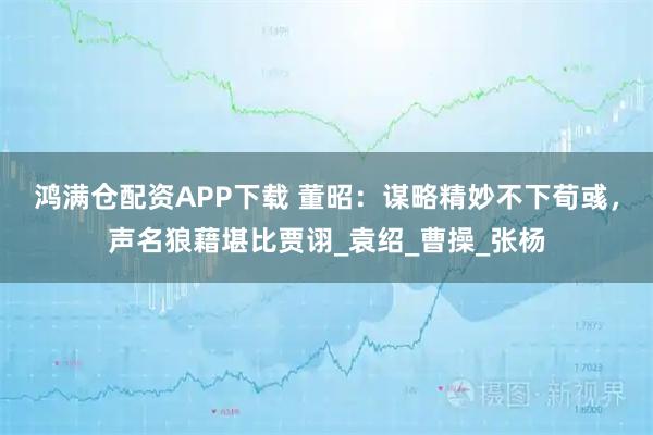 鸿满仓配资APP下载 董昭：谋略精妙不下荀彧，声名狼藉堪比贾诩_袁绍_曹操_张杨