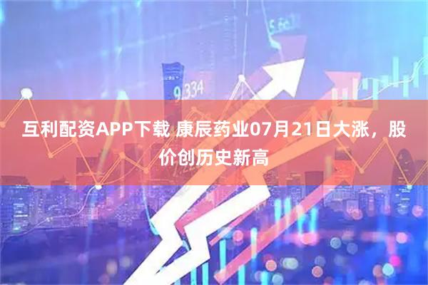 互利配资APP下载 康辰药业07月21日大涨,股价创历史新高