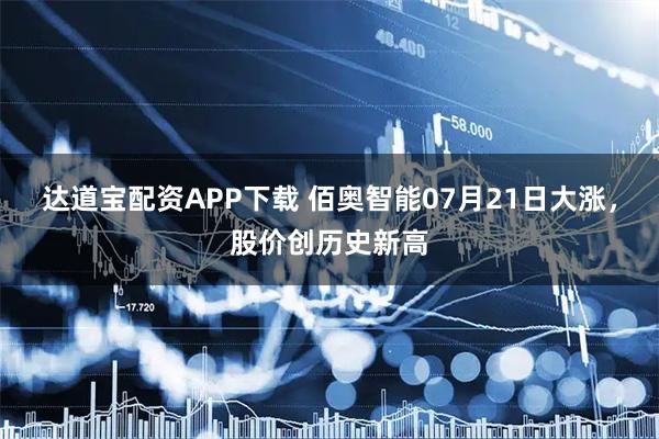 达道宝配资APP下载 佰奥智能07月21日大涨，股价创历史新高