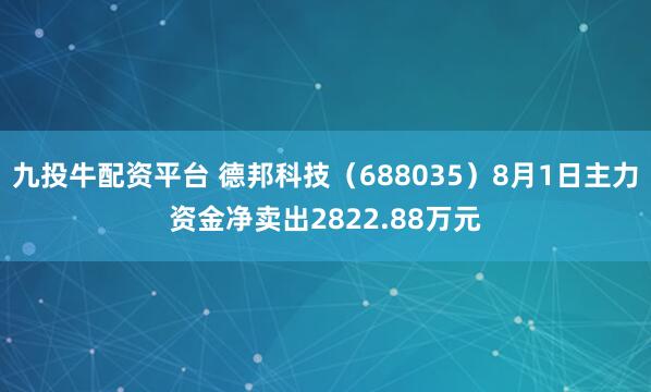 九投牛配资平台 德邦科技（688035）8月1日主力资金净卖出2822.88万元