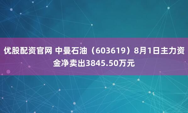 优股配资官网 中曼石油（603619）8月1日主力资金净卖出3845.50万元