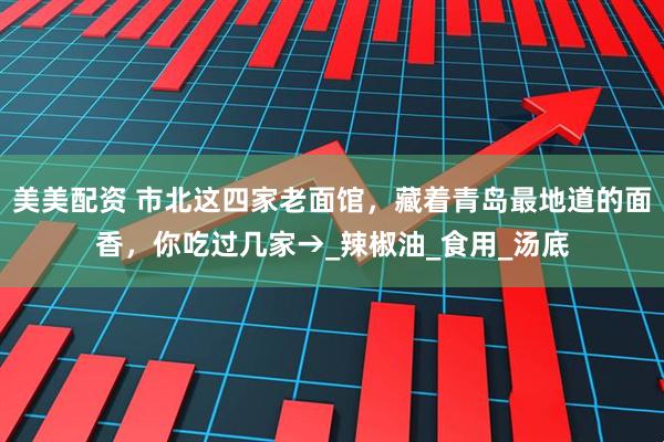 美美配资 市北这四家老面馆，藏着青岛最地道的面香，你吃过几家→_辣椒油_食用_汤底