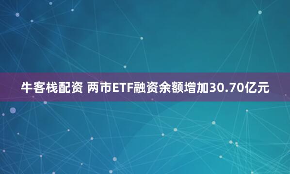 牛客栈配资 两市ETF融资余额增加30.70亿元