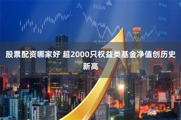 股票配资哪家好 超2000只权益类基金净值创历史新高