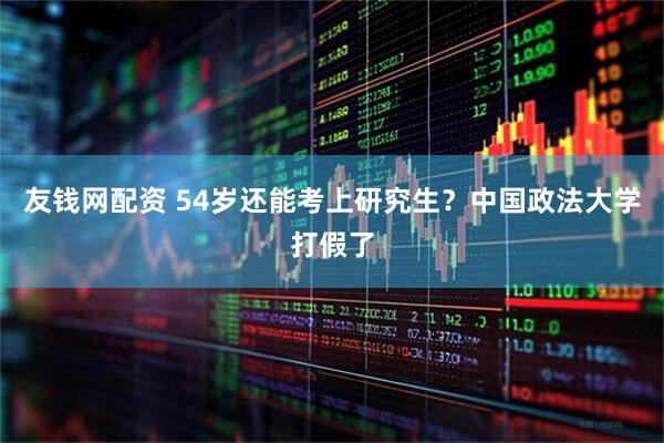 友钱网配资 54岁还能考上研究生？中国政法大学打假了