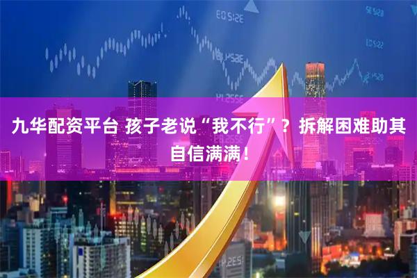 九华配资平台 孩子老说“我不行”？拆解困难助其自信满满！