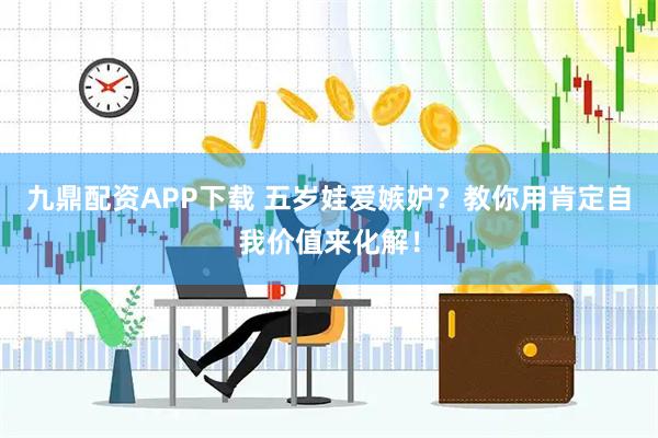 九鼎配资APP下载 五岁娃爱嫉妒？教你用肯定自我价值来化解！