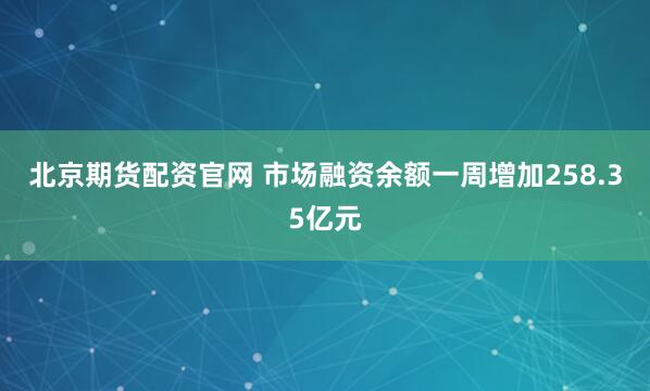 北京期货配资官网 市场融资余额一周增加258.35亿元
