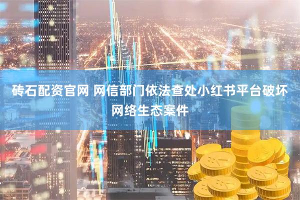 砖石配资官网 网信部门依法查处小红书平台破坏网络生态案件