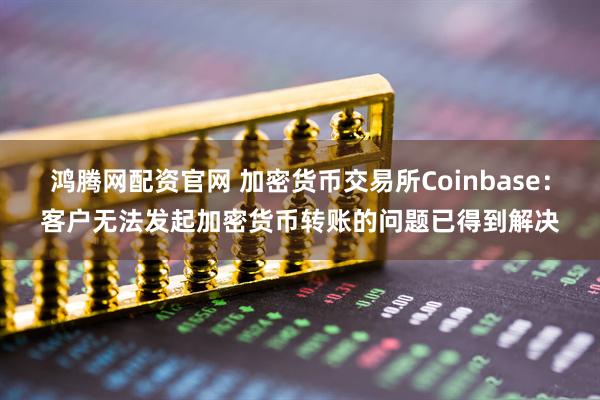 鸿腾网配资官网 加密货币交易所Coinbase：客户无法发起加密货币转账的问题已得到解决