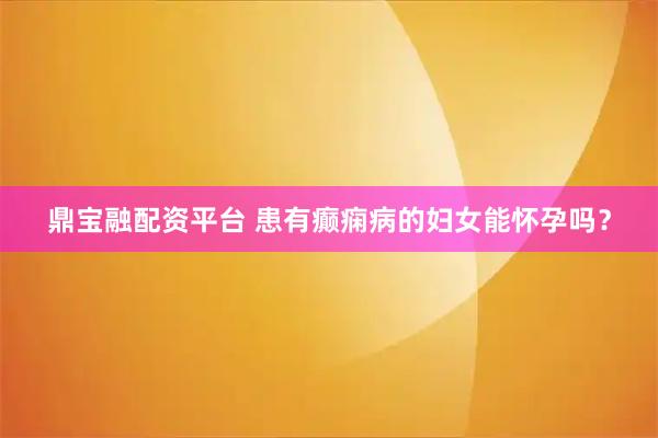鼎宝融配资平台 患有癫痫病的妇女能怀孕吗？