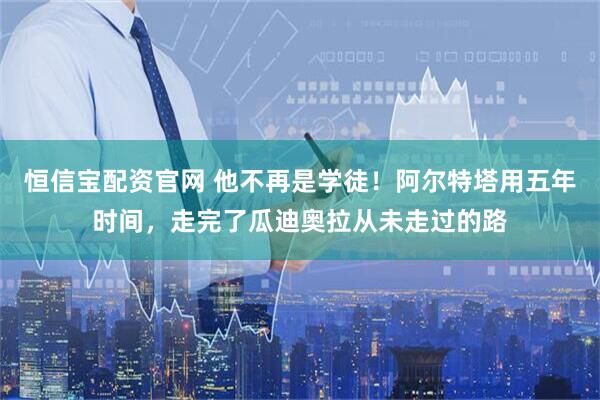 恒信宝配资官网 他不再是学徒！阿尔特塔用五年时间，走完了瓜迪奥拉从未走过的路