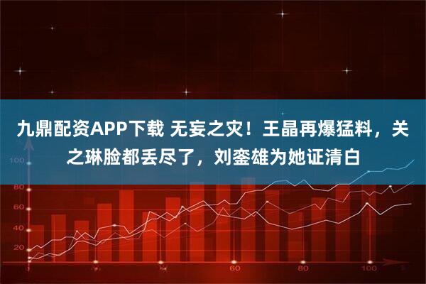 九鼎配资APP下载 无妄之灾！王晶再爆猛料，关之琳脸都丢尽了，刘銮雄为她证清白