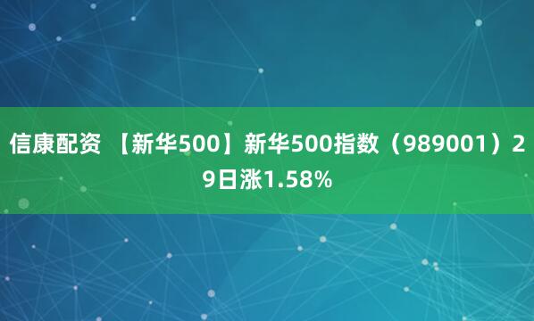 信康配资 【新华500】新华500指数（989001）29日涨1.58%