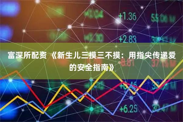 富深所配资 《新生儿三摸三不摸：用指尖传递爱的安全指南》