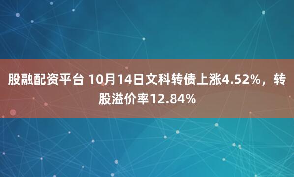 股融配资平台 10月14日文科转债上涨4.52%，转股溢价率12.84%