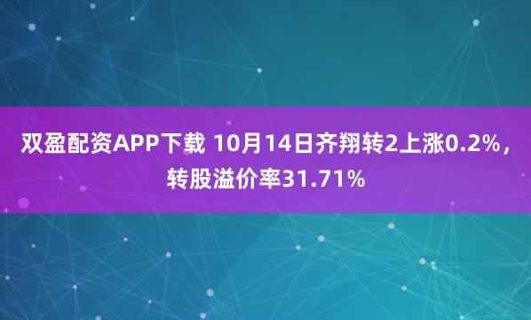 双盈配资APP下载 10月14日齐翔转2上涨0.2%，转股溢价率31.71%