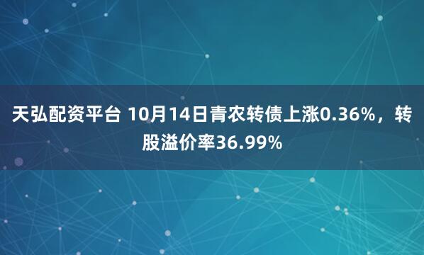 天弘配资平台 10月14日青农转债上涨0.36%，转股溢价率36.99%