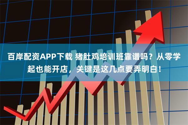 百岸配资APP下载 猪肚鸡培训班靠谱吗？从零学起也能开店，关键是这几点要弄明白！