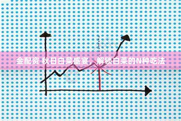 金配资 秋日白菜盛宴，解锁白菜的N种吃法