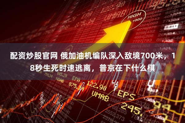 配资炒股官网 俄加油机编队深入敌境700米，18秒生死时速逃离，普京在下什么棋