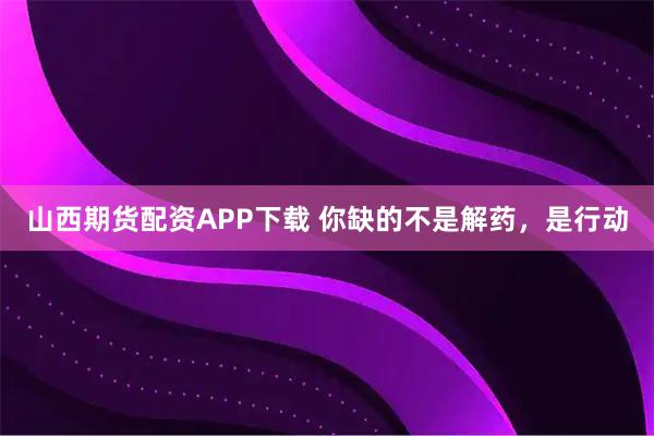 山西期货配资APP下载 你缺的不是解药，是行动