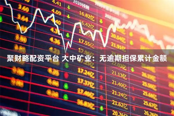 聚财略配资平台 大中矿业：无逾期担保累计金额
