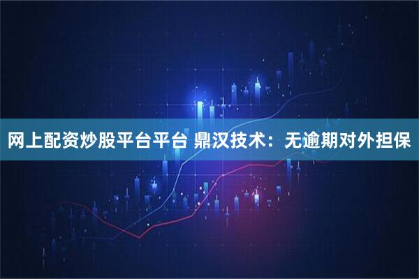网上配资炒股平台平台 鼎汉技术：无逾期对外担保