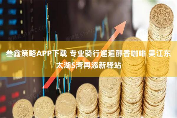 叁鑫策略APP下载 专业骑行邂逅醇香咖啡 吴江东太湖S湾再添新驿站