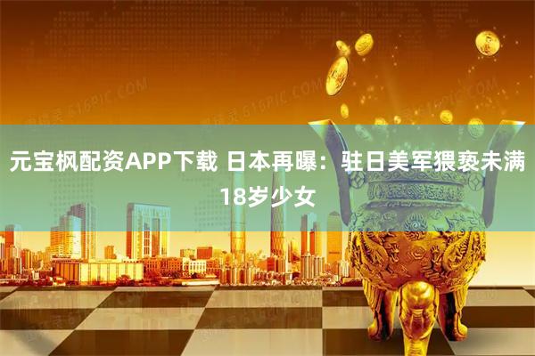 元宝枫配资APP下载 日本再曝：驻日美军猥亵未满18岁少女