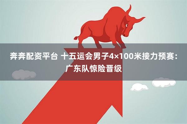 奔奔配资平台 十五运会男子4×100米接力预赛：广东队惊险晋级