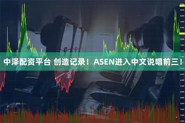中泽配资平台 创造记录！ASEN进入中文说唱前三！
