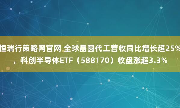 恒瑞行策略网官网 全球晶圆代工营收同比增长超25%，科创半导体ETF（588170）收盘涨超3.3%